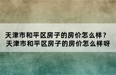 天津市和平区房子的房价怎么样？ 天津市和平区房子的房价怎么样呀